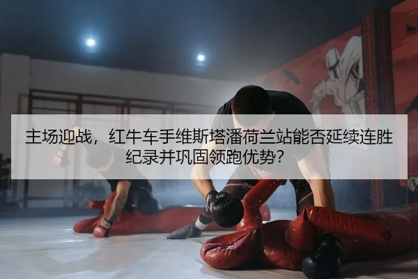 主场迎战，红牛车手维斯塔潘荷兰站能否延续连胜纪录并巩固领跑优势？
